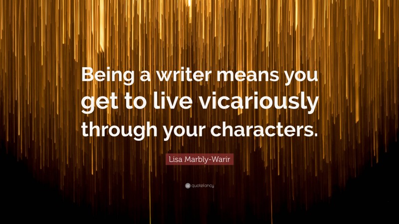 Lisa Marbly-Warir Quote: “Being a writer means you get to live vicariously through your characters.”