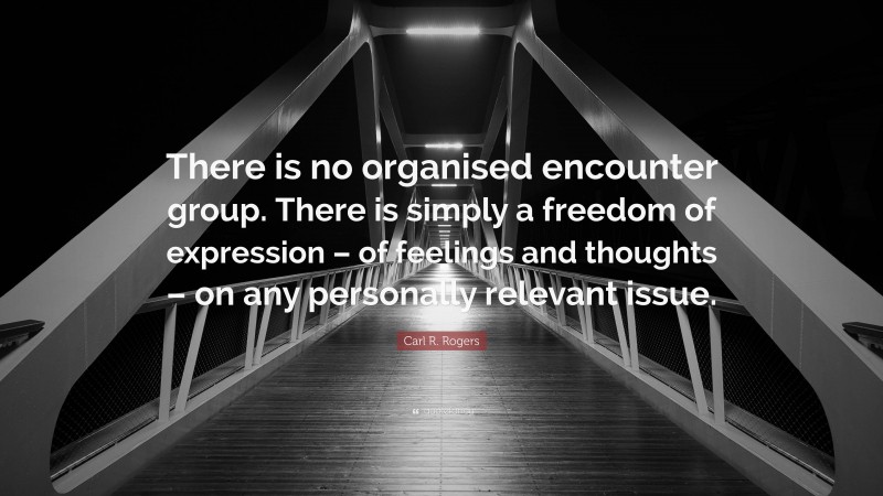 Carl R. Rogers Quote: “There is no organised encounter group. There is simply a freedom of expression – of feelings and thoughts – on any personally relevant issue.”