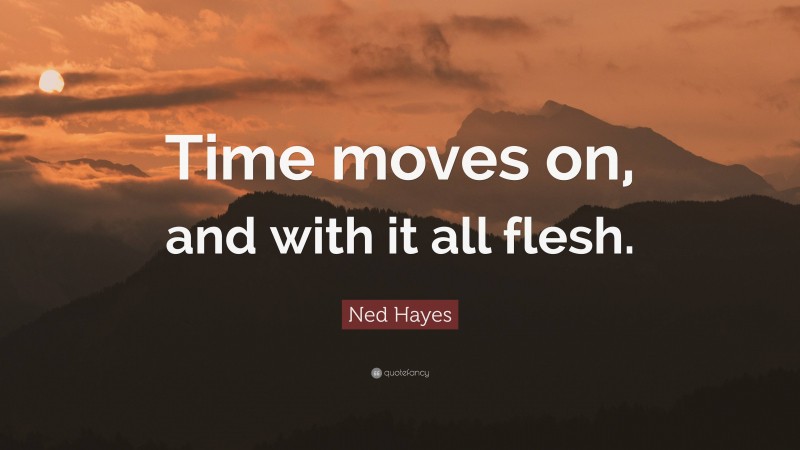Ned Hayes Quote: “Time moves on, and with it all flesh.”