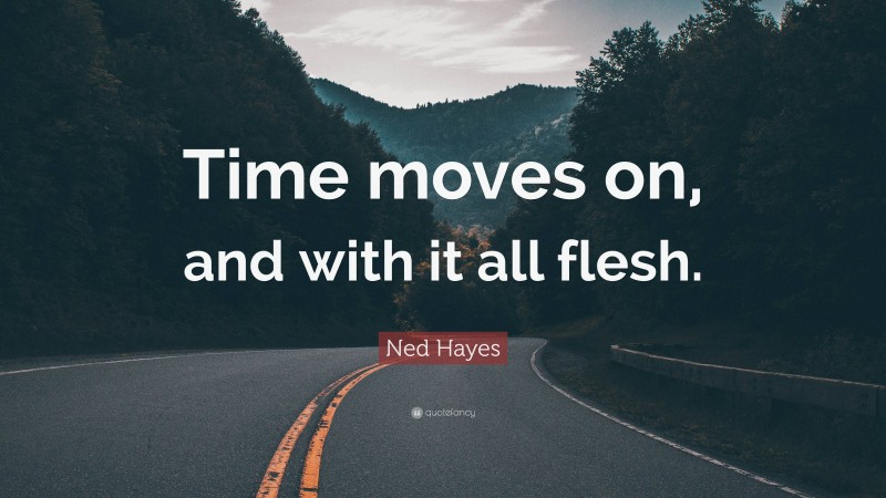 Ned Hayes Quote: “Time moves on, and with it all flesh.”