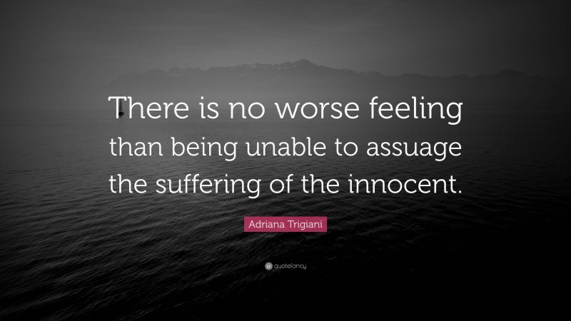 Adriana Trigiani Quote: “There is no worse feeling than being unable to assuage the suffering of the innocent.”