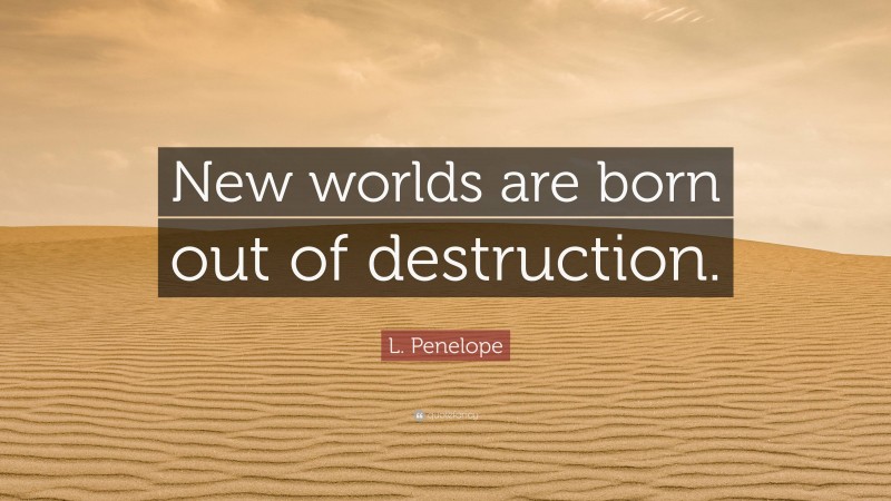 L. Penelope Quote: “New worlds are born out of destruction.”