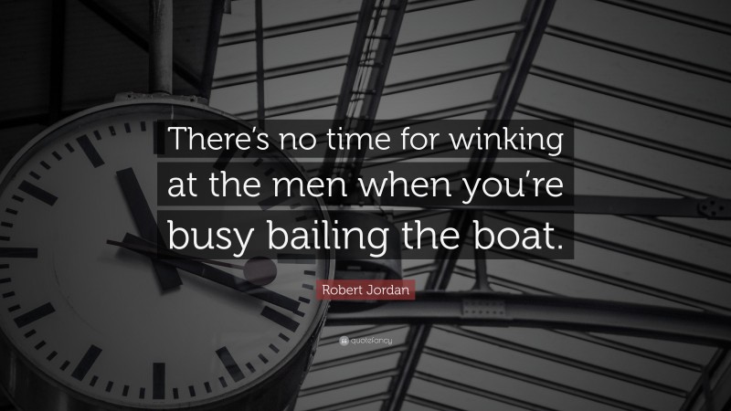 Robert Jordan Quote: “There’s no time for winking at the men when you’re busy bailing the boat.”