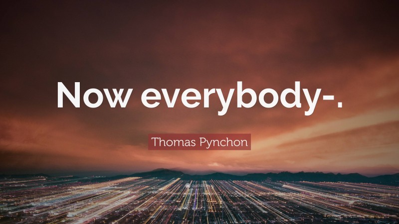 Thomas Pynchon Quote: “Now everybody-.”