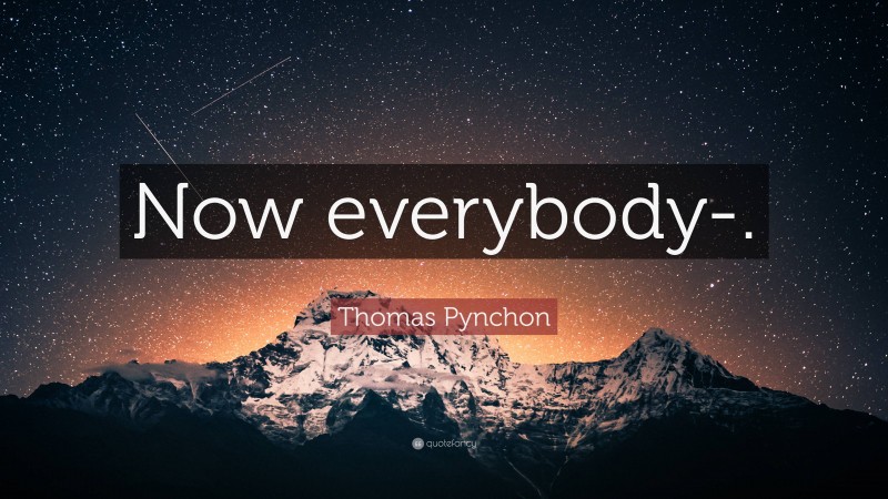 Thomas Pynchon Quote: “Now everybody-.”