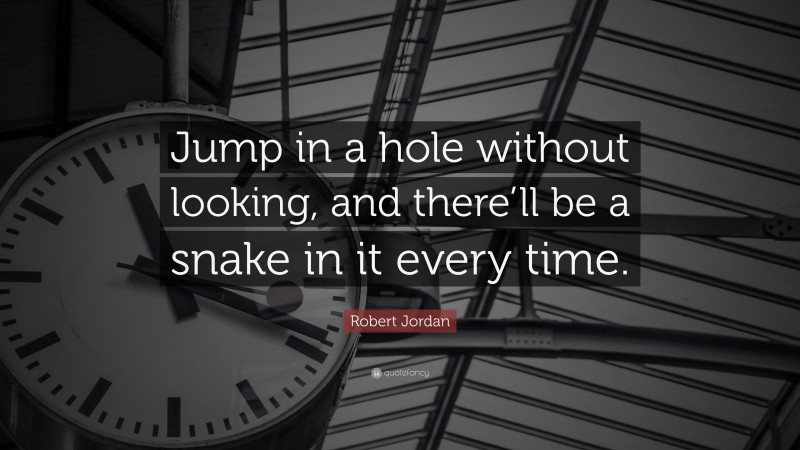 Robert Jordan Quote: “Jump in a hole without looking, and there’ll be a snake in it every time.”