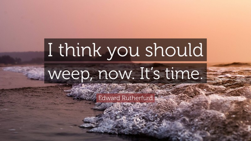 Edward Rutherfurd Quote: “I think you should weep, now. It’s time.”