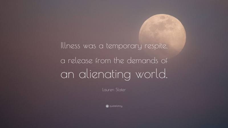Lauren Slater Quote: “Illness was a temporary respite, a release from the demands of an alienating world.”