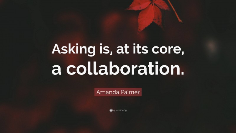 Amanda Palmer Quote: “Asking is, at its core, a collaboration.”