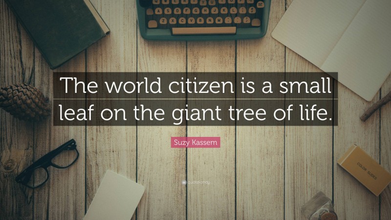 Suzy Kassem Quote: “The world citizen is a small leaf on the giant tree of life.”