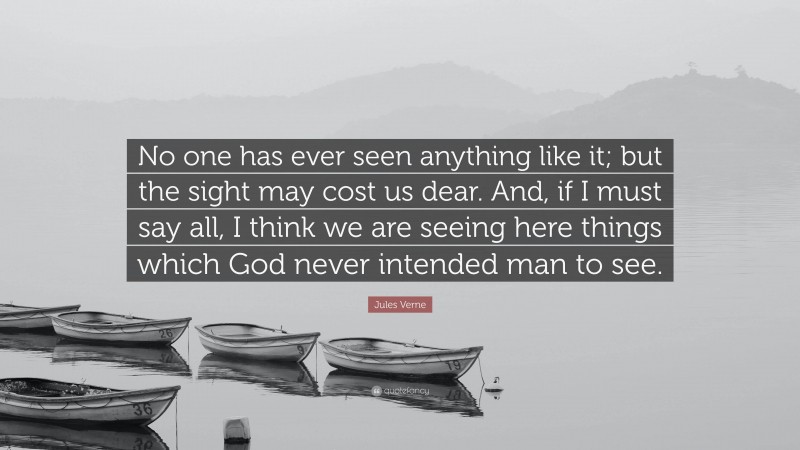Jules Verne Quote: “No one has ever seen anything like it; but the sight may cost us dear. And, if I must say all, I think we are seeing here things which God never intended man to see.”
