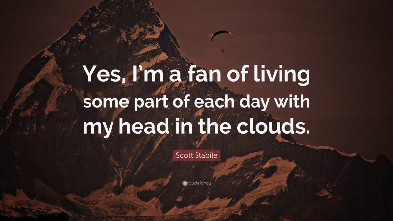 Scott Stabile Quote: “Yes, I’m a fan of living some part of each day with my head in the clouds.”