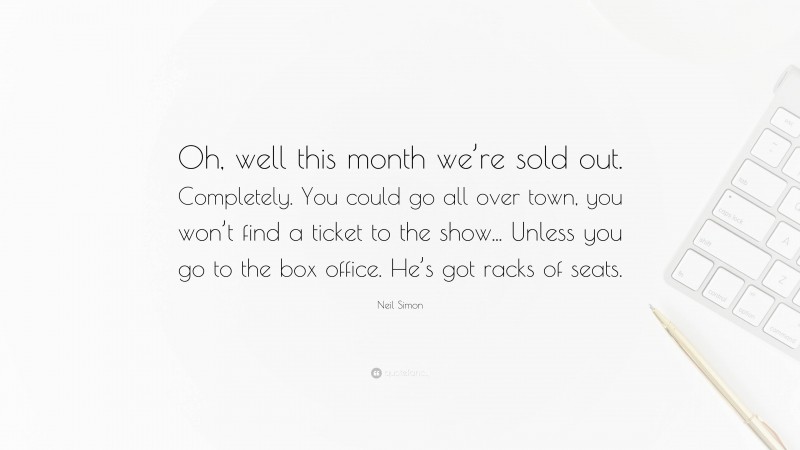 Neil Simon Quote: “Oh, well this month we’re sold out. Completely. You could go all over town, you won’t find a ticket to the show... Unless you go to the box office. He’s got racks of seats.”