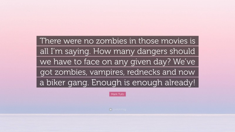 Mark Tufo Quote: “There were no zombies in those movies is all I’m saying. How many dangers should we have to face on any given day? We’ve got zombies, vampires, rednecks and now a biker gang. Enough is enough already!”