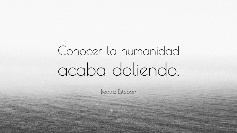 Beatriz Esteban Quote: “Conocer la humanidad acaba doliendo.”