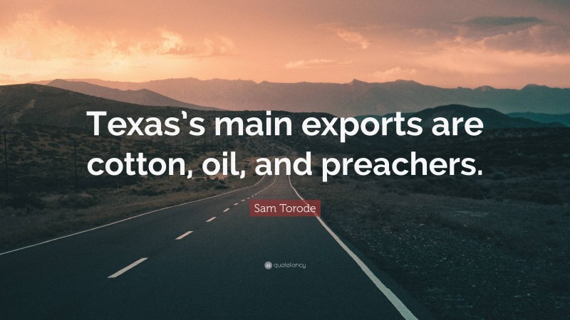 Sam Torode Quote: “Texas’s main exports are cotton, oil, and preachers.”