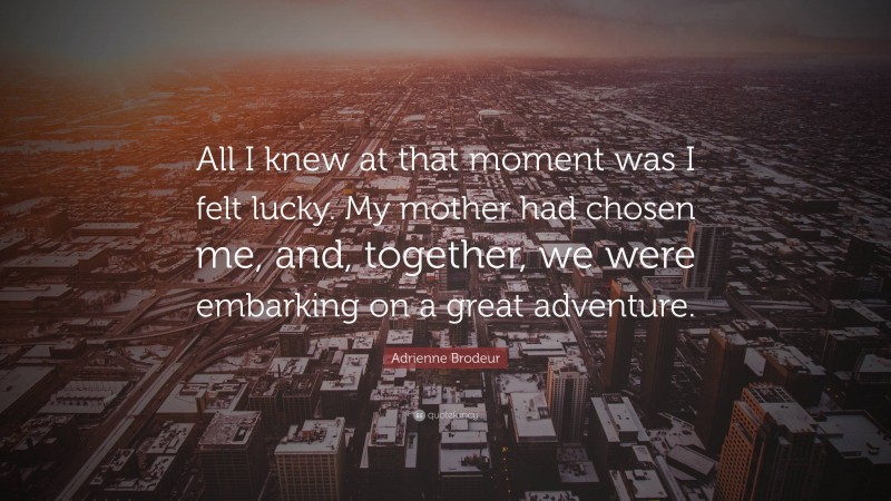 Adrienne Brodeur Quote: “All I knew at that moment was I felt lucky. My mother had chosen me, and, together, we were embarking on a great adventure.”