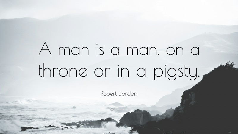 Robert Jordan Quote: “A man is a man, on a throne or in a pigsty.”