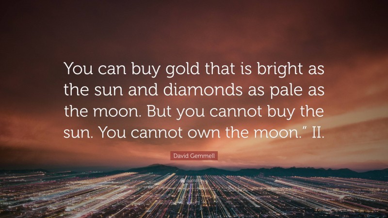 David Gemmell Quote: “You can buy gold that is bright as the sun and diamonds as pale as the moon. But you cannot buy the sun. You cannot own the moon.” II.”