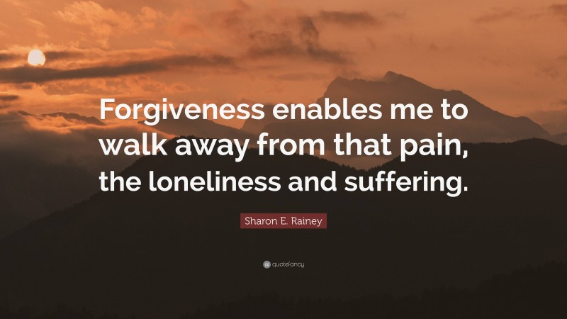 Sharon E. Rainey Quote: “Forgiveness enables me to walk away from that pain, the loneliness and suffering.”