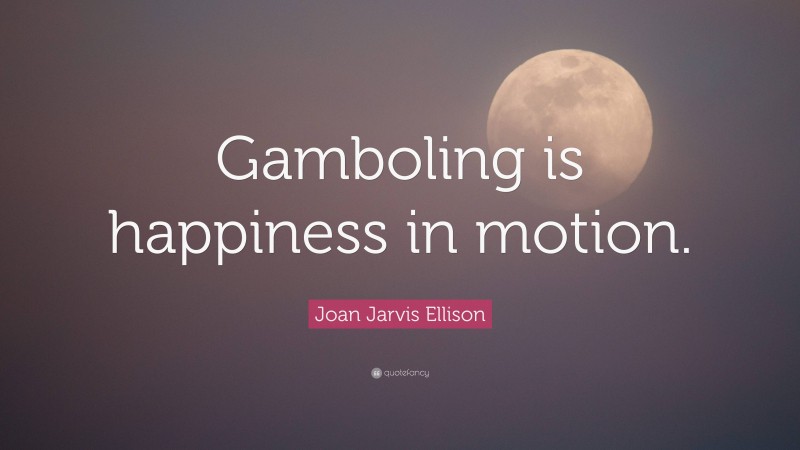 Joan Jarvis Ellison Quote: “Gamboling is happiness in motion.”