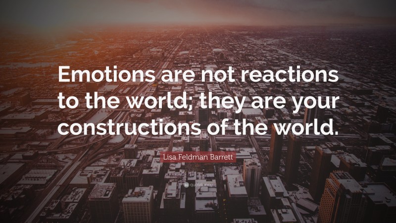 Lisa Feldman Barrett Quote: “Emotions are not reactions to the world; they are your constructions of the world.”