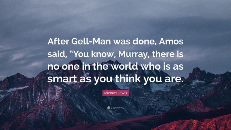 Michael Lewis Quote: “After Gell-Man was done, Amos said, “You know, Murray, there is no one in the world who is as smart as you think you are.”