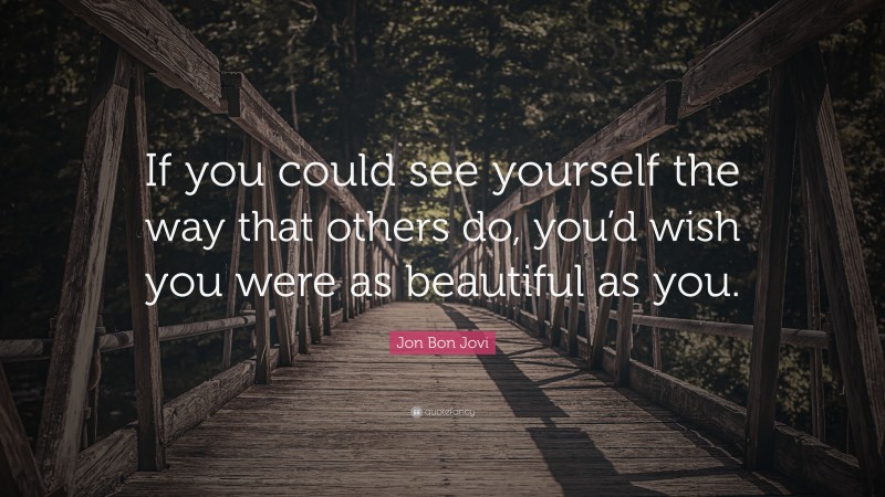 Jon Bon Jovi Quote: “If you could see yourself the way that others do, you’d wish you were as beautiful as you.”