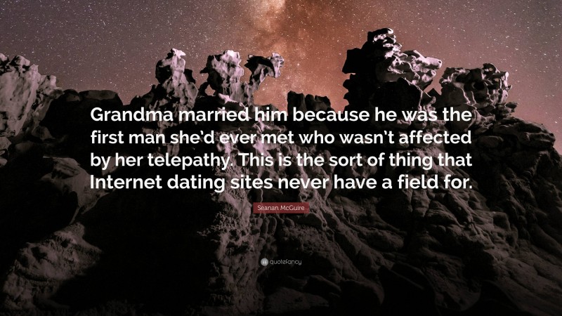 Seanan McGuire Quote: “Grandma married him because he was the first man she’d ever met who wasn’t affected by her telepathy. This is the sort of thing that Internet dating sites never have a field for.”