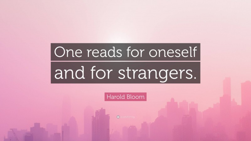Harold Bloom Quote: “One reads for oneself and for strangers.”