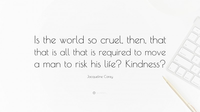 Jacqueline Carey Quote: “Is the world so cruel, then, that that is all that is required to move a man to risk his life? Kindness?”