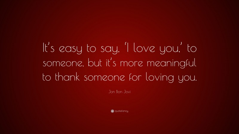 Jon Bon Jovi Quote: “It’s easy to say, ‘I love you,’ to someone, but it’s more meaningful to thank someone for loving you.”