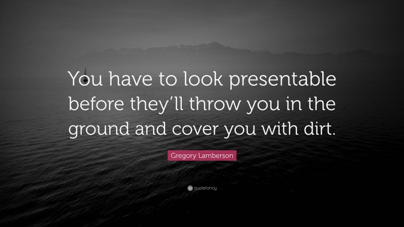 Gregory Lamberson Quote: “You have to look presentable before they’ll throw you in the ground and cover you with dirt.”