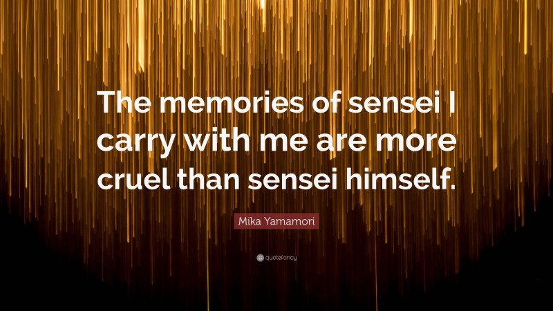 Mika Yamamori Quote: “The memories of sensei I carry with me are more cruel than sensei himself.”