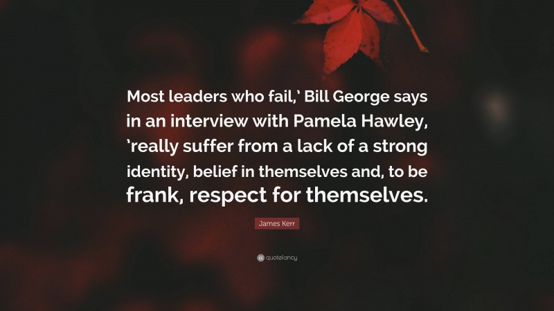 James Kerr Quote: “Most leaders who fail,’ Bill George says in an interview with Pamela Hawley, ’really suffer from a lack of a strong identity, belief in themselves and, to be frank, respect for themselves.”