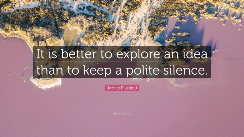 James Plunkett Quote: “It is better to explore an idea than to keep a polite silence.”