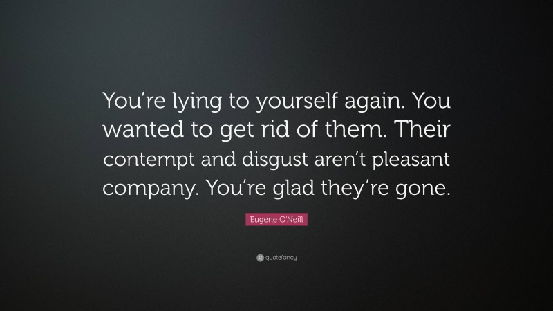 Eugene O'Neill Quote: “You’re lying to yourself again. You wanted to get rid of them. Their contempt and disgust aren’t pleasant company. You’re glad they’re gone.”