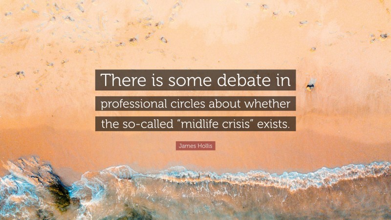 James Hollis Quote: “There is some debate in professional circles about whether the so-called “midlife crisis” exists.”