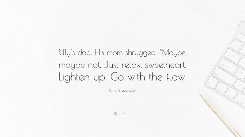 Chris Grabenstein Quote: “Billy’s dad. His mom shrugged. “Maybe, maybe not. Just relax, sweetheart. Lighten up. Go with the flow.”