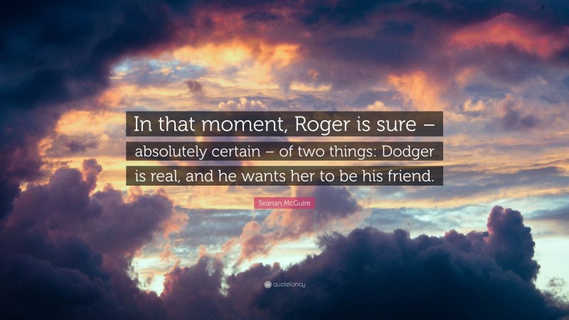Seanan McGuire Quote: “In that moment, Roger is sure – absolutely certain – of two things: Dodger is real, and he wants her to be his friend.”