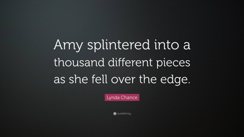 Lynda Chance Quote: “Amy splintered into a thousand different pieces as she fell over the edge.”