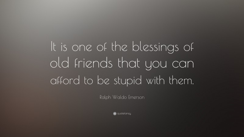 Ralph Waldo Emerson Quote: “It is one of the blessings of old friends that you can afford to be stupid with them.”