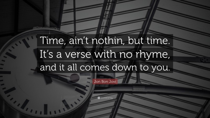 Jon Bon Jovi Quote: “Time, ain’t nothin, but time. It’s a verse with no rhyme, and it all comes down to you.”