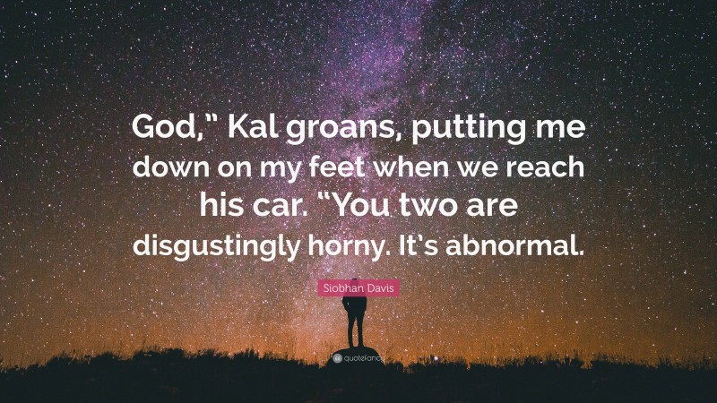 Siobhan Davis Quote: “God,” Kal groans, putting me down on my feet when we reach his car. “You two are disgustingly horny. It’s abnormal.”