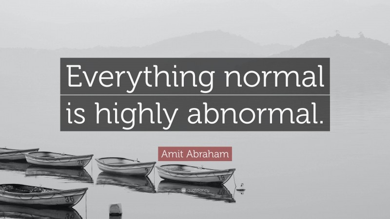 Amit Abraham Quote: “Everything normal is highly abnormal.”