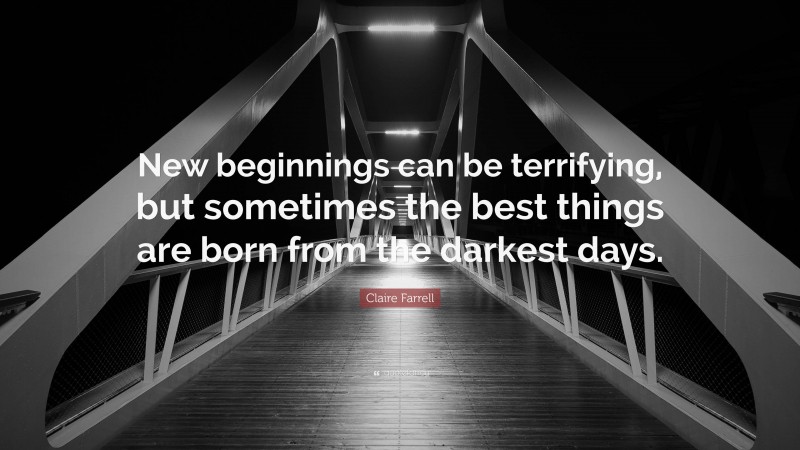 Claire Farrell Quote: “New beginnings can be terrifying, but sometimes the best things are born from the darkest days.”