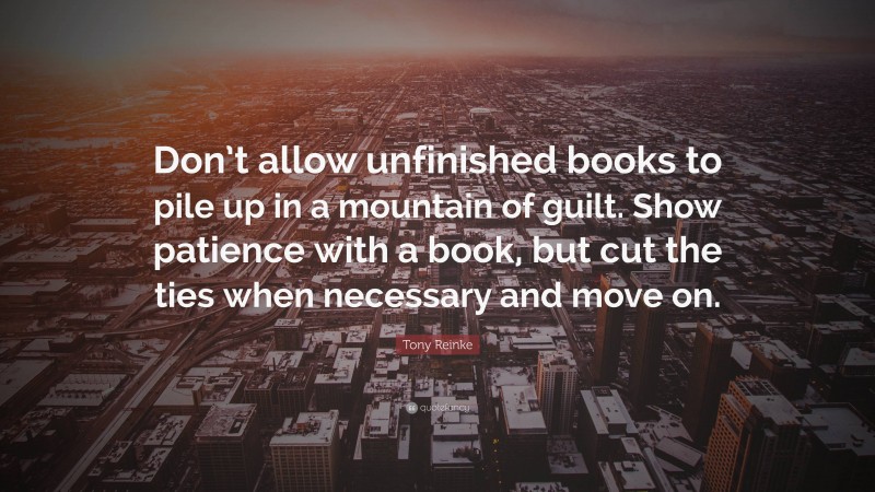 Tony Reinke Quote: “Don’t allow unfinished books to pile up in a mountain of guilt. Show patience with a book, but cut the ties when necessary and move on.”
