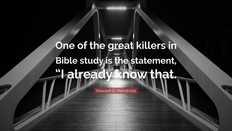 Howard G. Hendricks Quote: “One of the great killers in Bible study is the statement, “I already know that.”