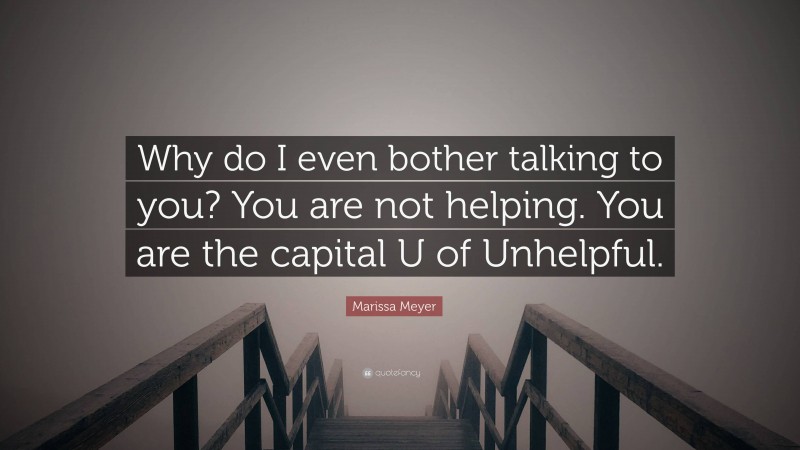 Marissa Meyer Quote: “Why do I even bother talking to you? You are not helping. You are the capital U of Unhelpful.”