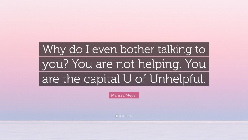 Marissa Meyer Quote: “Why do I even bother talking to you? You are not helping. You are the capital U of Unhelpful.”